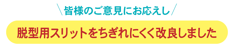 皆様のご意見にお応えし、スリットが千切れにくくなりました！